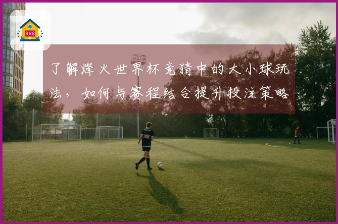 了解烽火世界杯竞猜中的大小球玩法,如何与赛程结合提升投注策略?