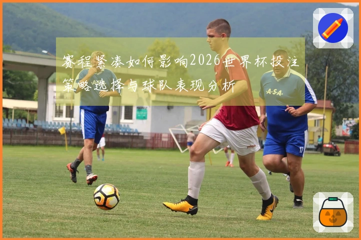 赛程紧凑如何影响2026世界杯投注策略选择与球队表现分析