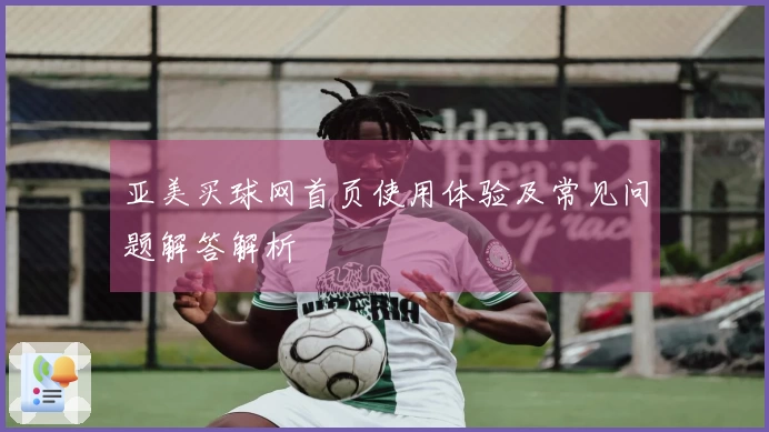 亚美买球网首页使用体验及常见问题解答解析
