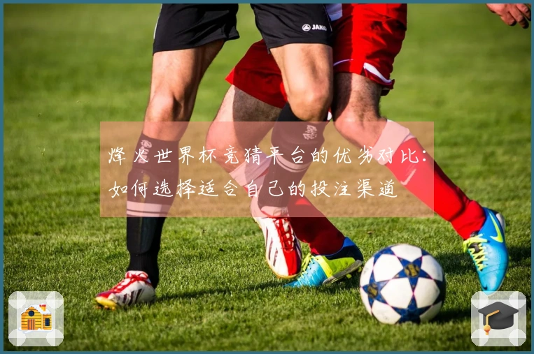 烽火世界杯竞猜平台的优劣对比：如何选择适合自己的投注渠道