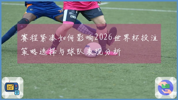 赛程紧凑如何影响2026世界杯投注策略选择与球队表现分析