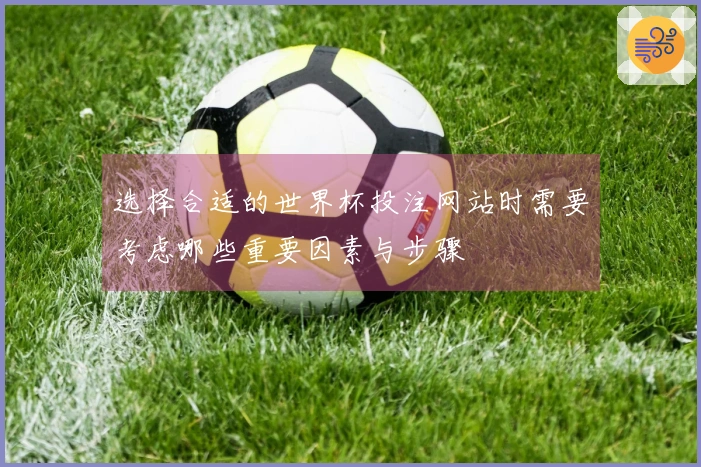 选择合适的世界杯投注网站时需要考虑哪些重要因素与步骤
