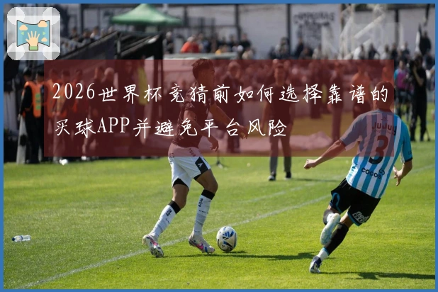 2026世界杯竞猜前如何选择靠谱的买球APP并避免平台风险