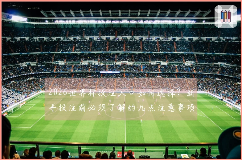 2026世界杯投注入口如何选择?新手投注前必须了解的几点注意事项
