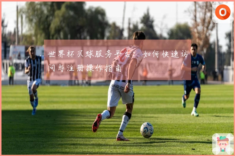 世界杯买球服务平台：如何快速访问与注册操作指南