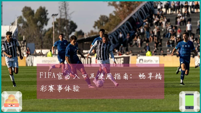 FIFA官方入口及使用指南：畅享精彩赛事体验