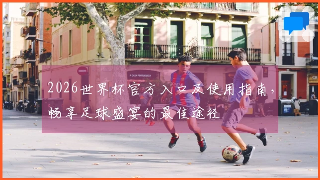 2026世界杯官方入口及使用指南，畅享足球盛宴的最佳途径