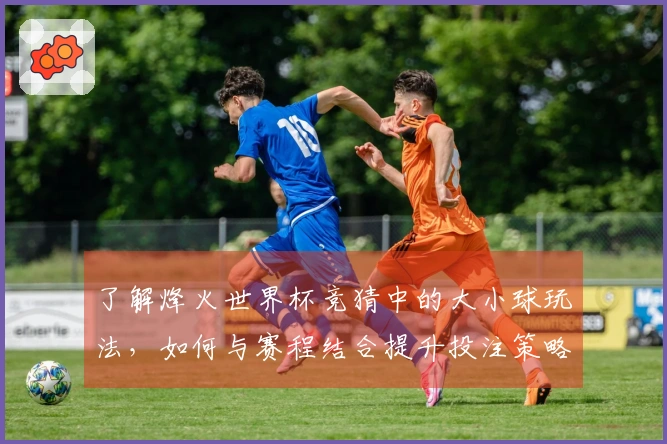 了解烽火世界杯竞猜中的大小球玩法，如何与赛程结合提升投注策略？