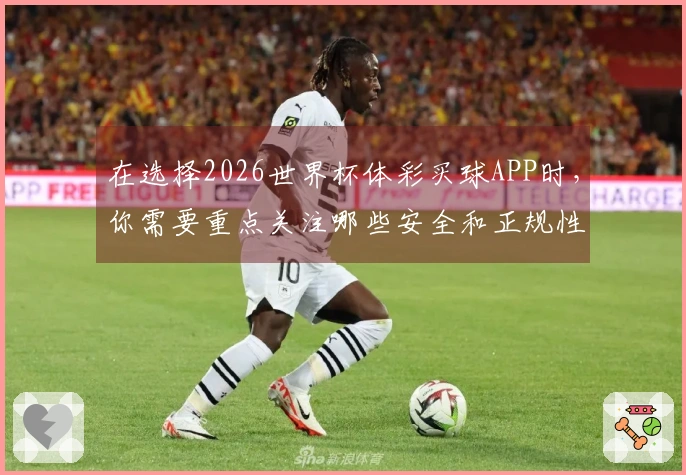 在选择2026世界杯体彩买球APP时，你需要重点关注哪些安全和正规性指标？