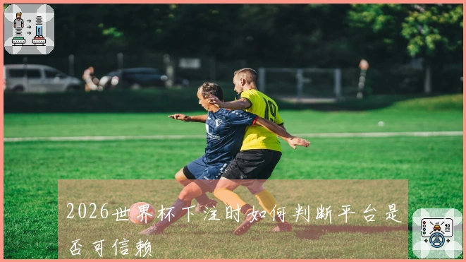 2026世界杯下注时如何判断平台是否可信赖