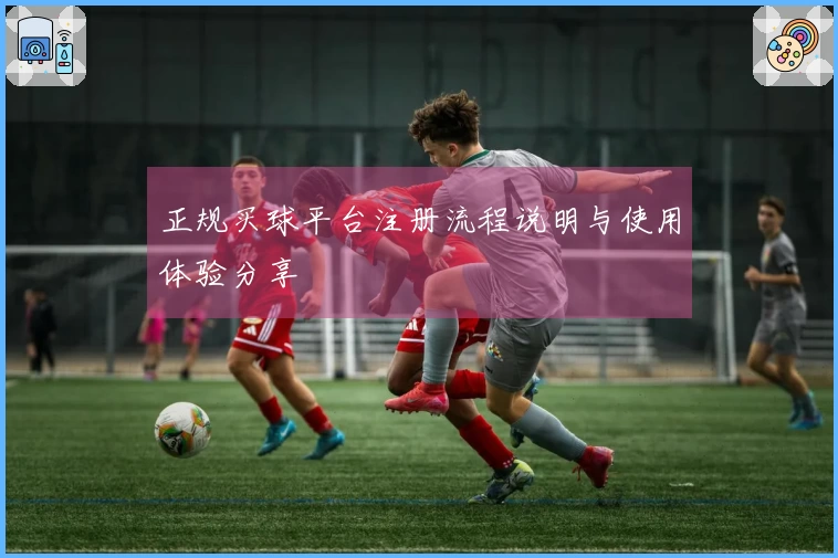 正规买球平台注册流程说明与使用体验分享