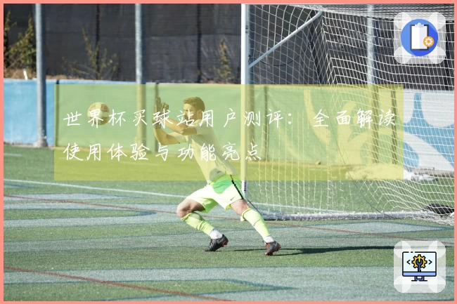 世界杯买球站用户测评：全面解读使用体验与功能亮点