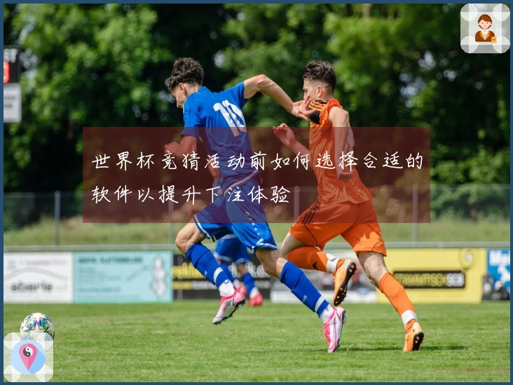 世界杯竞猜活动前如何选择合适的软件以提升下注体验