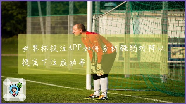世界杯投注APP如何分析强弱对阵以提高下注成功率