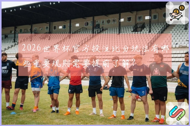 2026世界杯官方投注比分玩法有哪些重要规则需要提前了解？