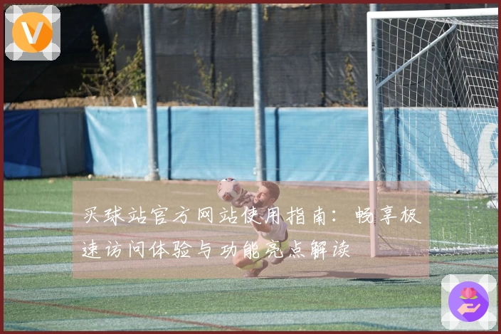 买球站官方网站使用指南：畅享极速访问体验与功能亮点解读