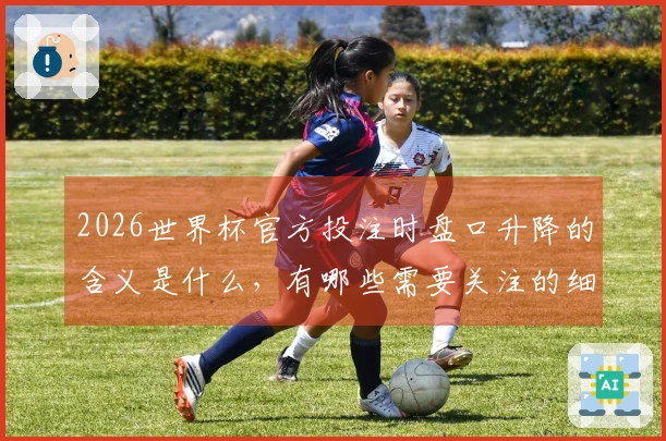 2026世界杯官方投注时盘口升降的含义是什么，有哪些需要关注的细节？