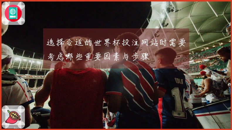 选择合适的世界杯投注网站时需要考虑哪些重要因素与步骤