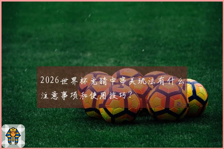 2026世界杯竞猜中串关玩法有什么注意事项和使用技巧?