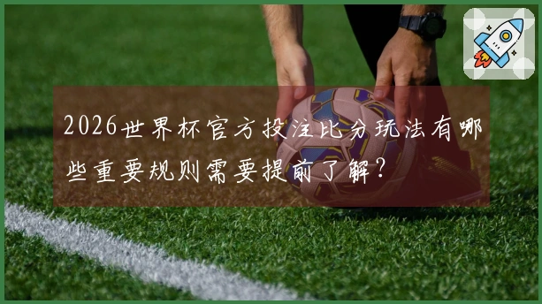 2026世界杯官方投注比分玩法有哪些重要规则需要提前了解？