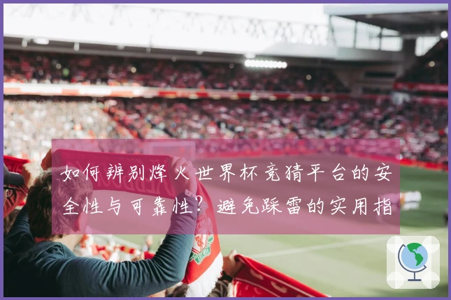 如何辨别烽火世界杯竞猜平台的安全性与可靠性？避免踩雷的实用指南