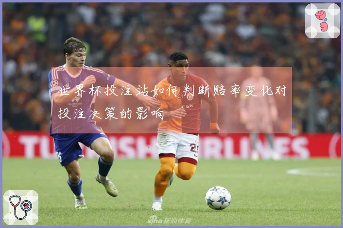 世界杯投注站如何判断赔率变化对投注决策的影响