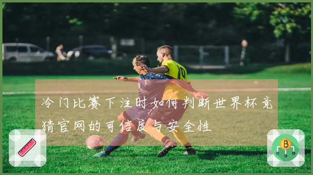 冷门比赛下注时如何判断世界杯竞猜官网的可信度与安全性