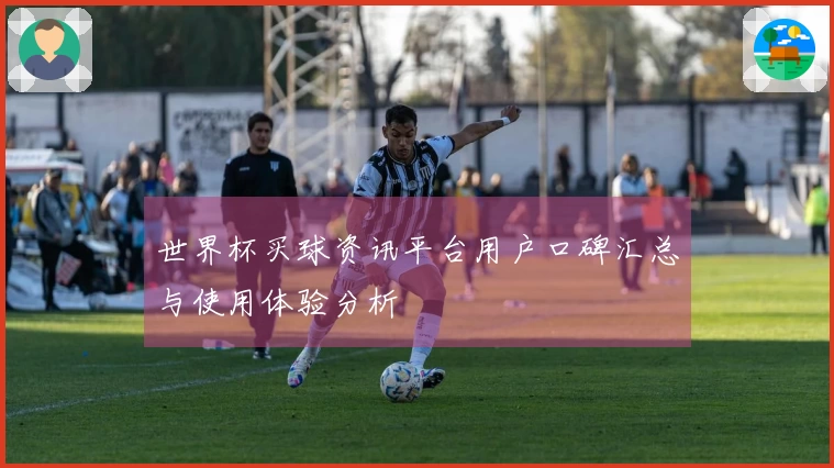 世界杯买球资讯平台用户口碑汇总与使用体验分析