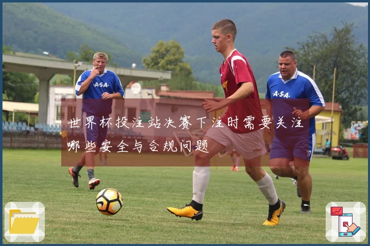 世界杯投注站决赛下注时需要关注哪些安全与合规问题