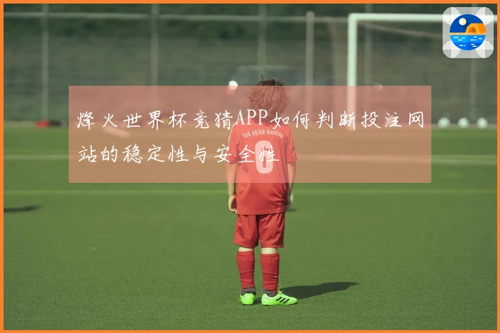 烽火世界杯竞猜APP如何判断投注网站的稳定性与安全性