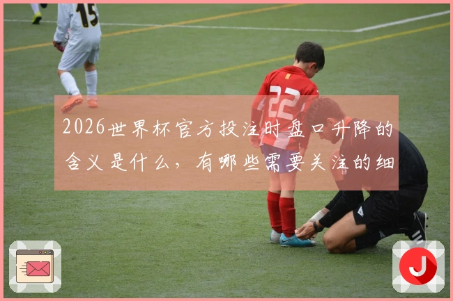 2026世界杯官方投注时盘口升降的含义是什么，有哪些需要关注的细节？
