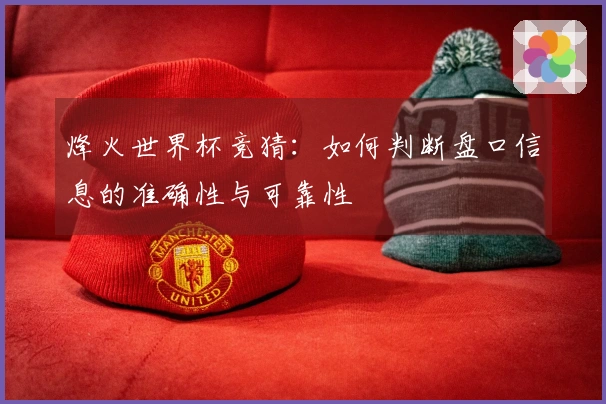 烽火世界杯竞猜：如何判断盘口信息的准确性与可靠性