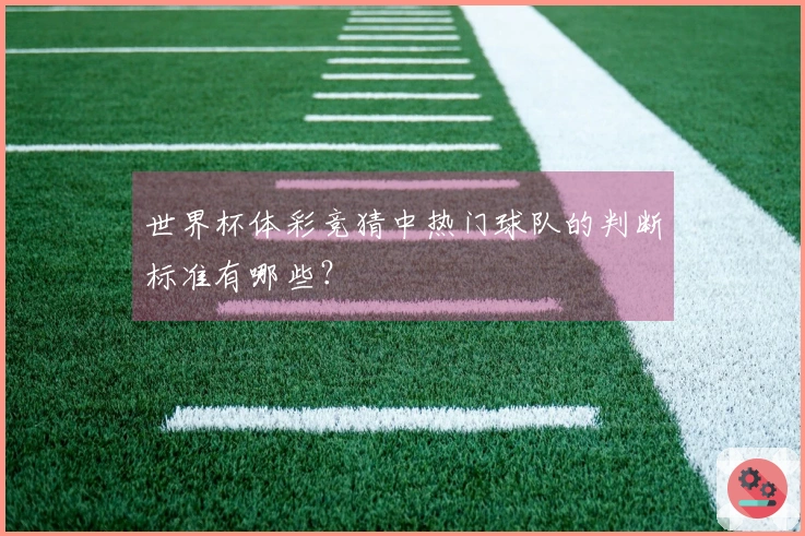 世界杯体彩竞猜中热门球队的判断标准有哪些?