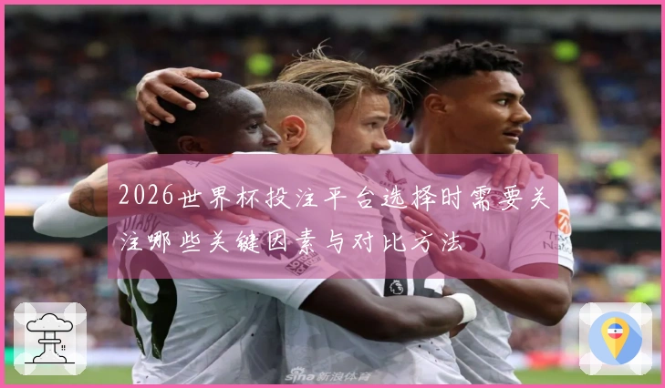 2026世界杯投注平台选择时需要关注哪些关键因素与对比方法
