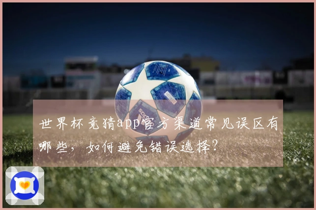世界杯竞猜app官方渠道常见误区有哪些,如何避免错误选择?