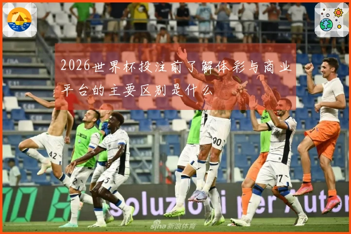 2026世界杯投注前了解体彩与商业平台的主要区别是什么