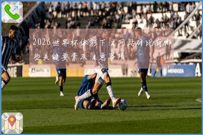 2026世界杯体彩下注网站对比有哪些关键要素及注意事项