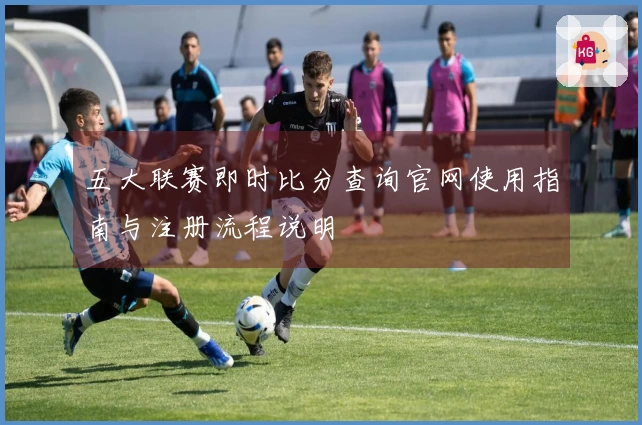五大联赛即时比分查询官网使用指南与注册流程说明