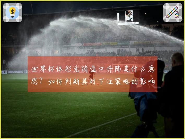世界杯体彩竞猜盘口升降是什么意思？如何判断其对下注策略的影响