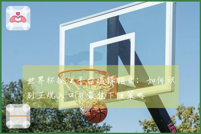 世界杯投注平台选择指南:如何识别正规入口与最佳下注策略